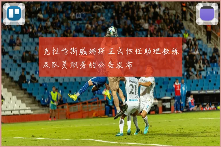 克拉伦斯威姆斯正式担任助理教练及队员职务的公告发布