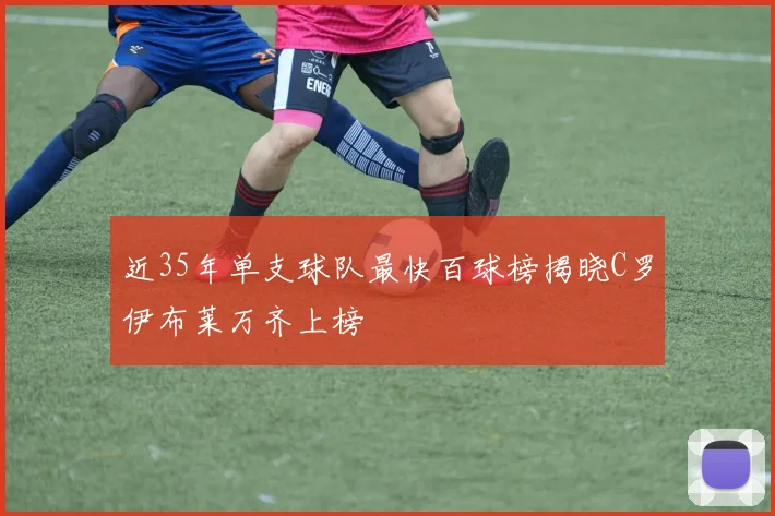 近35年单支球队最快百球榜揭晓C罗伊布莱万齐上榜